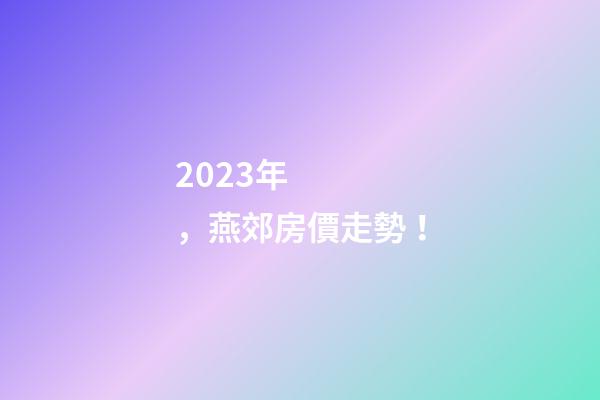 2023年，燕郊房價走勢！